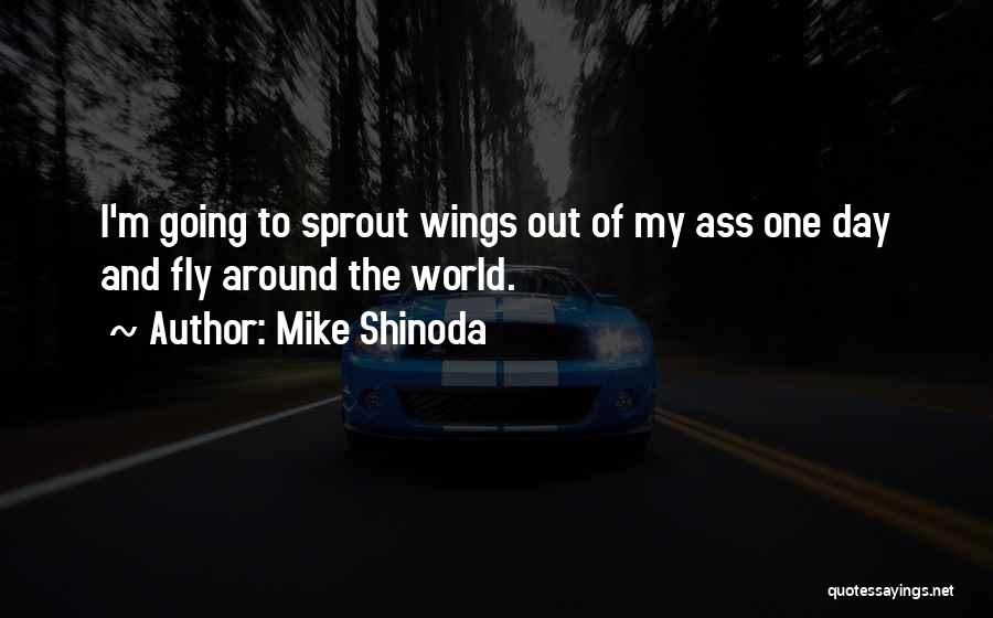 Mike Shinoda Quotes: I'm Going To Sprout Wings Out Of My Ass One Day And Fly Around The World.