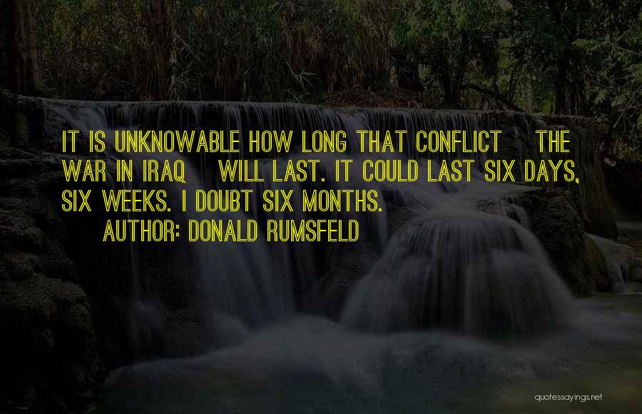 Donald Rumsfeld Quotes: It Is Unknowable How Long That Conflict [the War In Iraq] Will Last. It Could Last Six Days, Six Weeks.