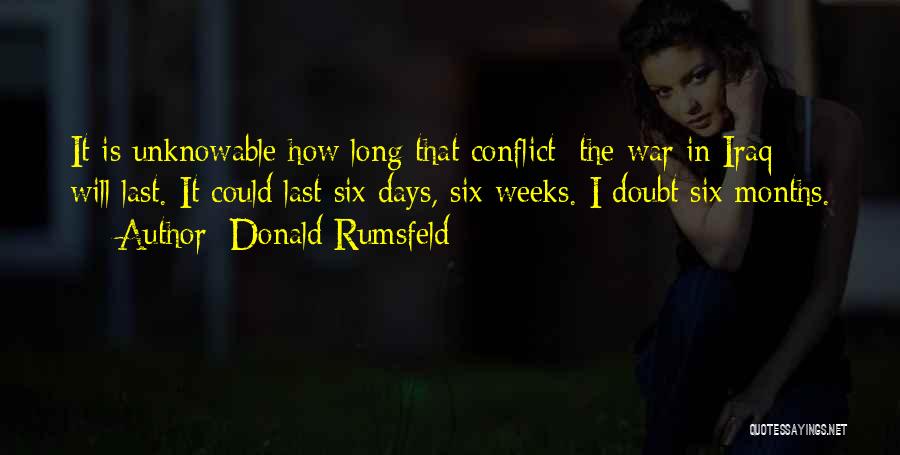 Donald Rumsfeld Quotes: It Is Unknowable How Long That Conflict [the War In Iraq] Will Last. It Could Last Six Days, Six Weeks.