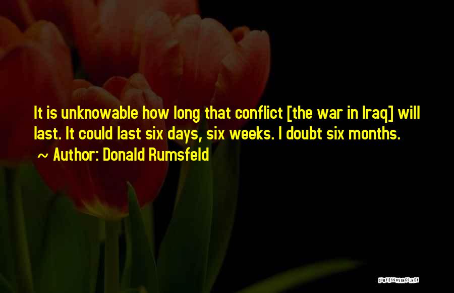 Donald Rumsfeld Quotes: It Is Unknowable How Long That Conflict [the War In Iraq] Will Last. It Could Last Six Days, Six Weeks.