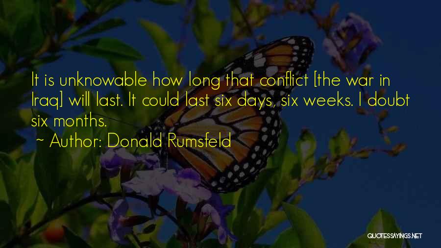 Donald Rumsfeld Quotes: It Is Unknowable How Long That Conflict [the War In Iraq] Will Last. It Could Last Six Days, Six Weeks.