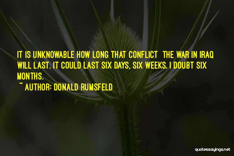 Donald Rumsfeld Quotes: It Is Unknowable How Long That Conflict [the War In Iraq] Will Last. It Could Last Six Days, Six Weeks.