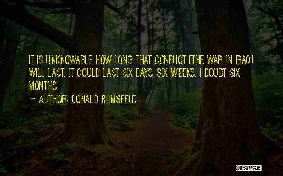 Donald Rumsfeld Quotes: It Is Unknowable How Long That Conflict [the War In Iraq] Will Last. It Could Last Six Days, Six Weeks.