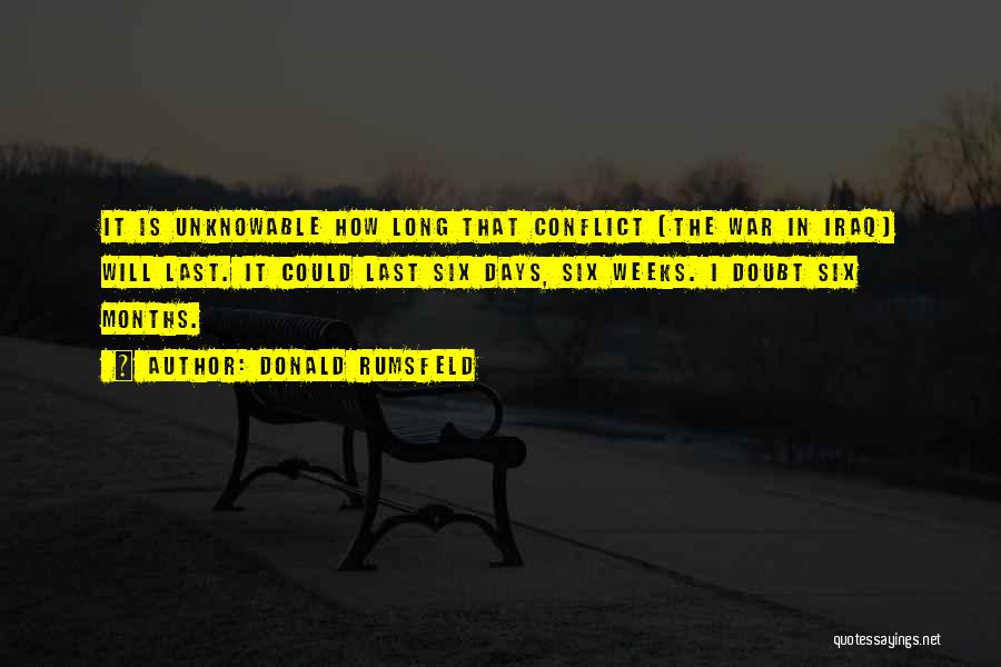 Donald Rumsfeld Quotes: It Is Unknowable How Long That Conflict [the War In Iraq] Will Last. It Could Last Six Days, Six Weeks.