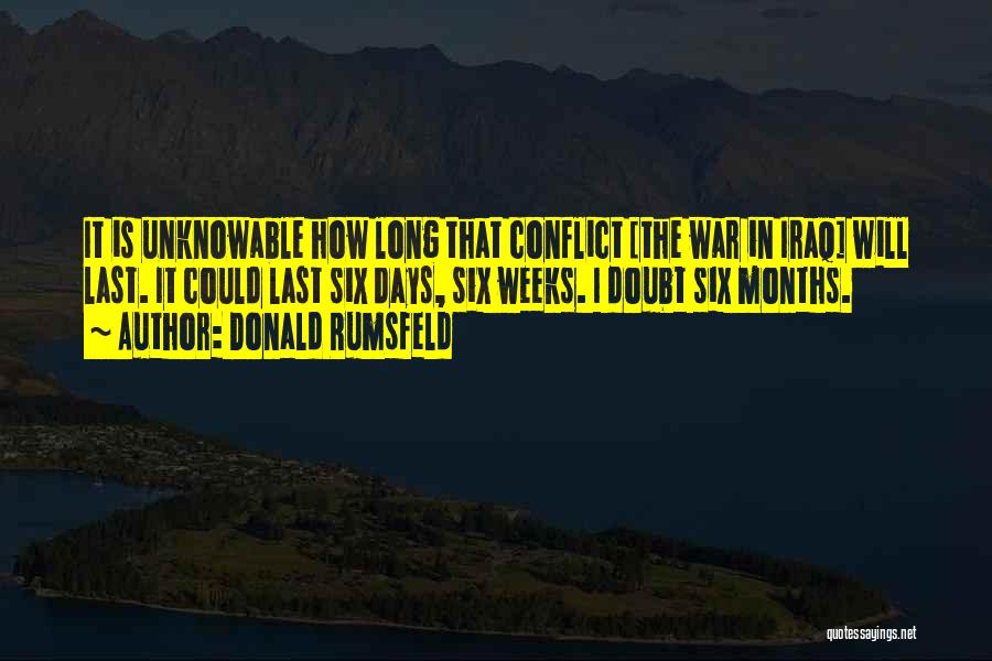 Donald Rumsfeld Quotes: It Is Unknowable How Long That Conflict [the War In Iraq] Will Last. It Could Last Six Days, Six Weeks.