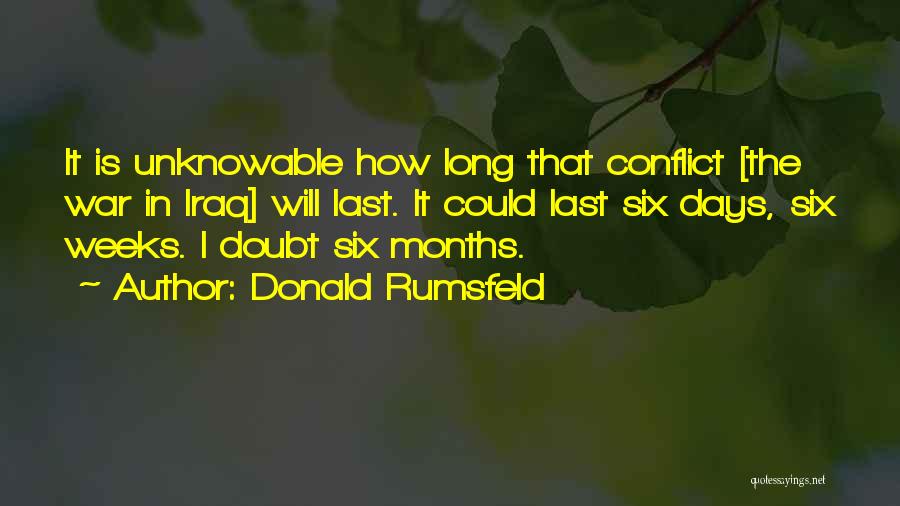 Donald Rumsfeld Quotes: It Is Unknowable How Long That Conflict [the War In Iraq] Will Last. It Could Last Six Days, Six Weeks.