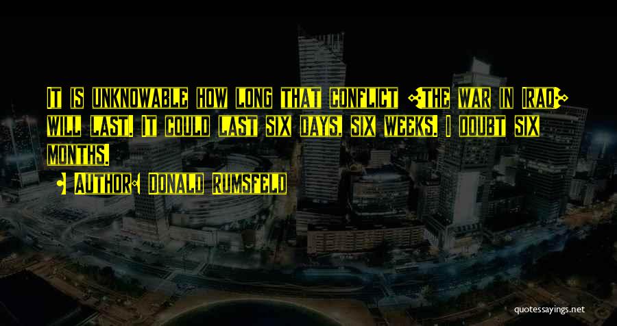 Donald Rumsfeld Quotes: It Is Unknowable How Long That Conflict [the War In Iraq] Will Last. It Could Last Six Days, Six Weeks.