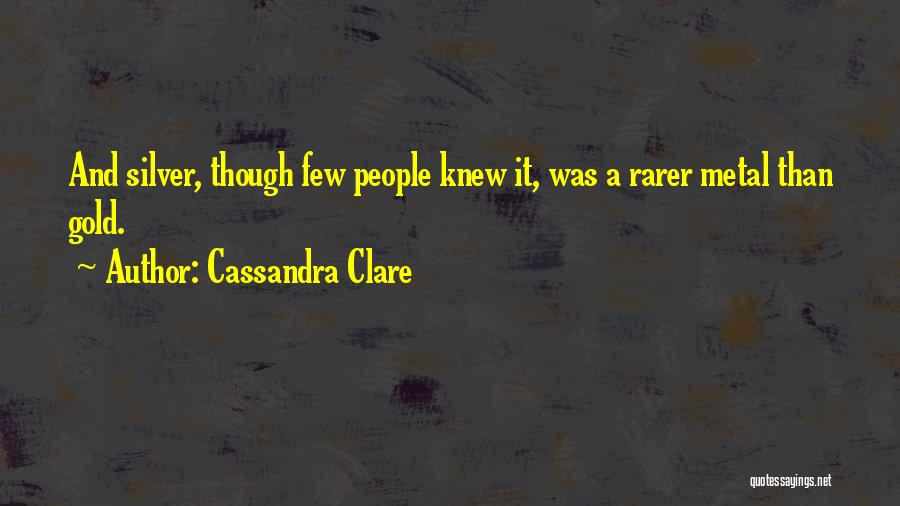 Cassandra Clare Quotes: And Silver, Though Few People Knew It, Was A Rarer Metal Than Gold.