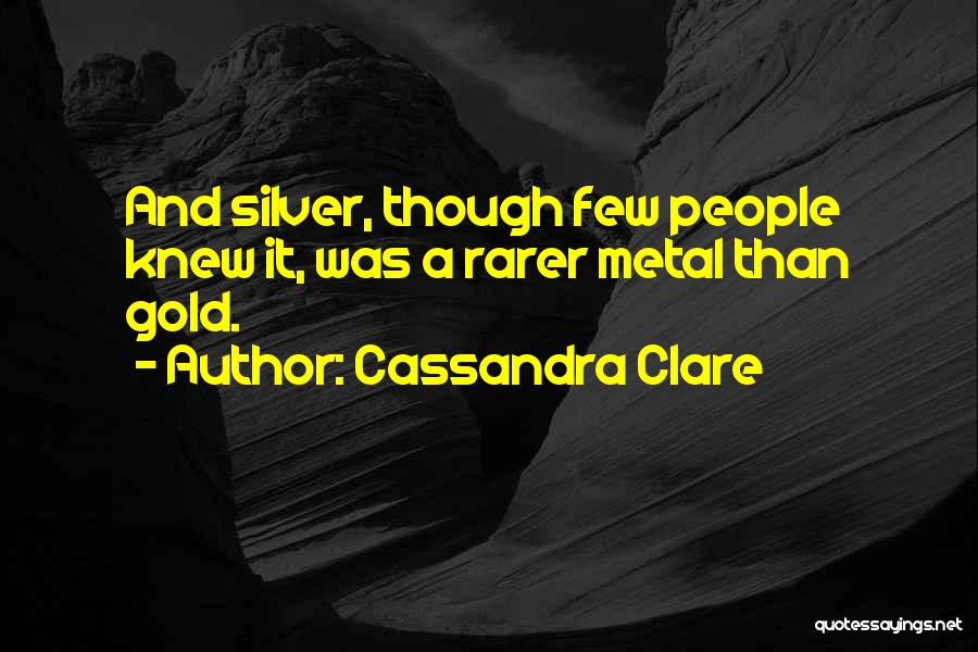 Cassandra Clare Quotes: And Silver, Though Few People Knew It, Was A Rarer Metal Than Gold.