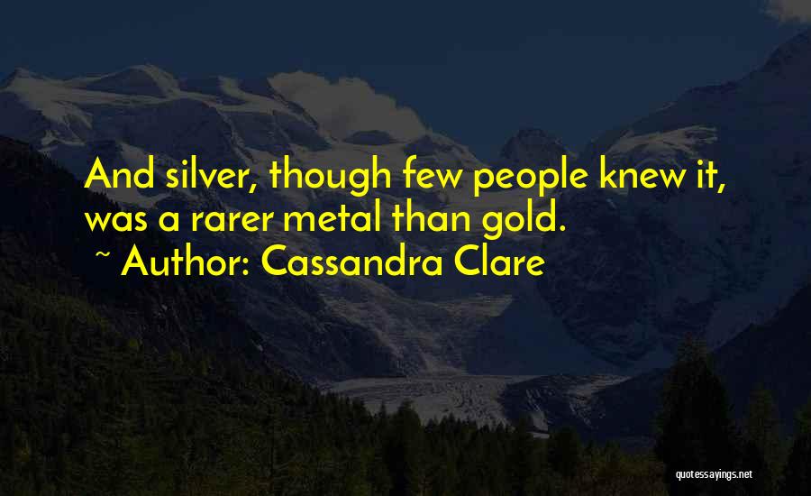 Cassandra Clare Quotes: And Silver, Though Few People Knew It, Was A Rarer Metal Than Gold.