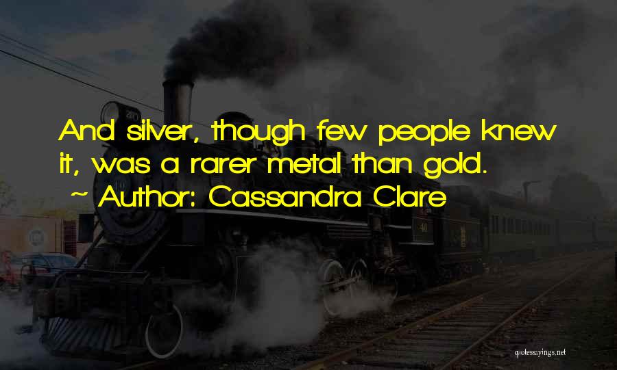 Cassandra Clare Quotes: And Silver, Though Few People Knew It, Was A Rarer Metal Than Gold.