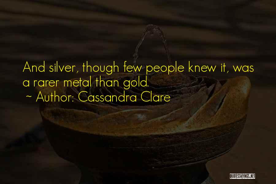Cassandra Clare Quotes: And Silver, Though Few People Knew It, Was A Rarer Metal Than Gold.