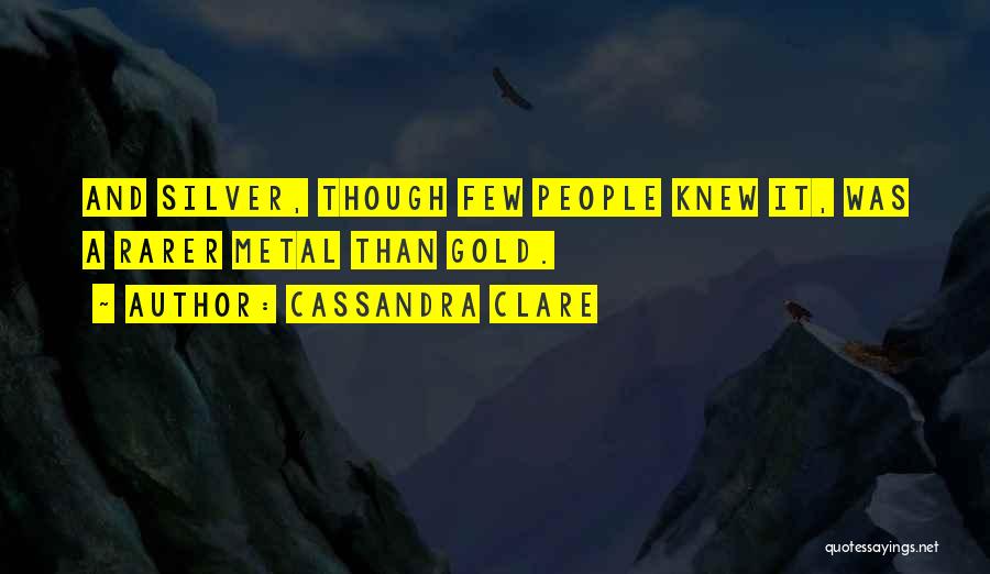 Cassandra Clare Quotes: And Silver, Though Few People Knew It, Was A Rarer Metal Than Gold.