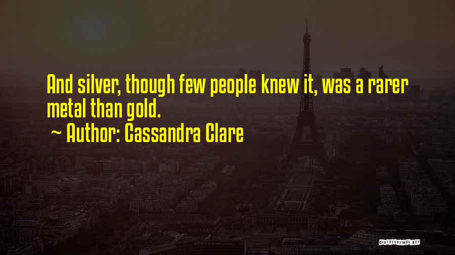 Cassandra Clare Quotes: And Silver, Though Few People Knew It, Was A Rarer Metal Than Gold.