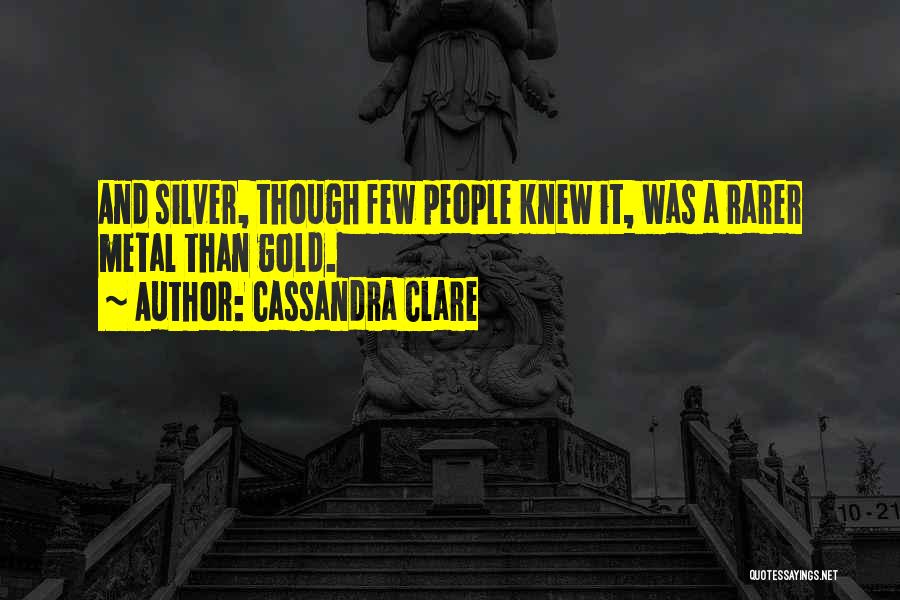 Cassandra Clare Quotes: And Silver, Though Few People Knew It, Was A Rarer Metal Than Gold.
