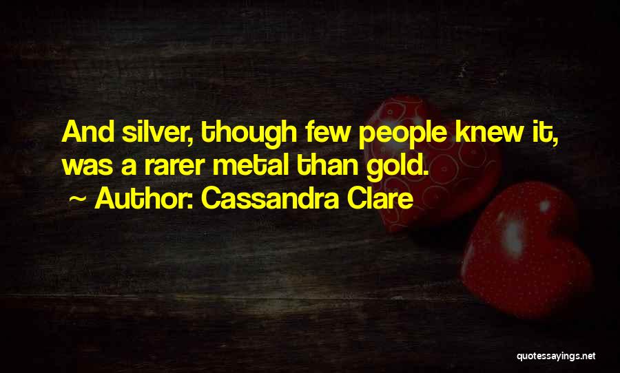 Cassandra Clare Quotes: And Silver, Though Few People Knew It, Was A Rarer Metal Than Gold.