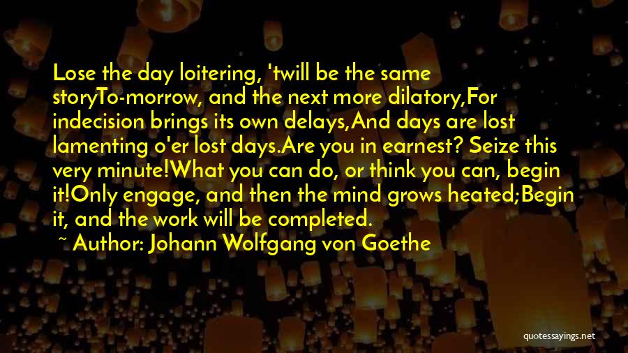 Johann Wolfgang Von Goethe Quotes: Lose The Day Loitering, 'twill Be The Same Storyto-morrow, And The Next More Dilatory,for Indecision Brings Its Own Delays,and Days