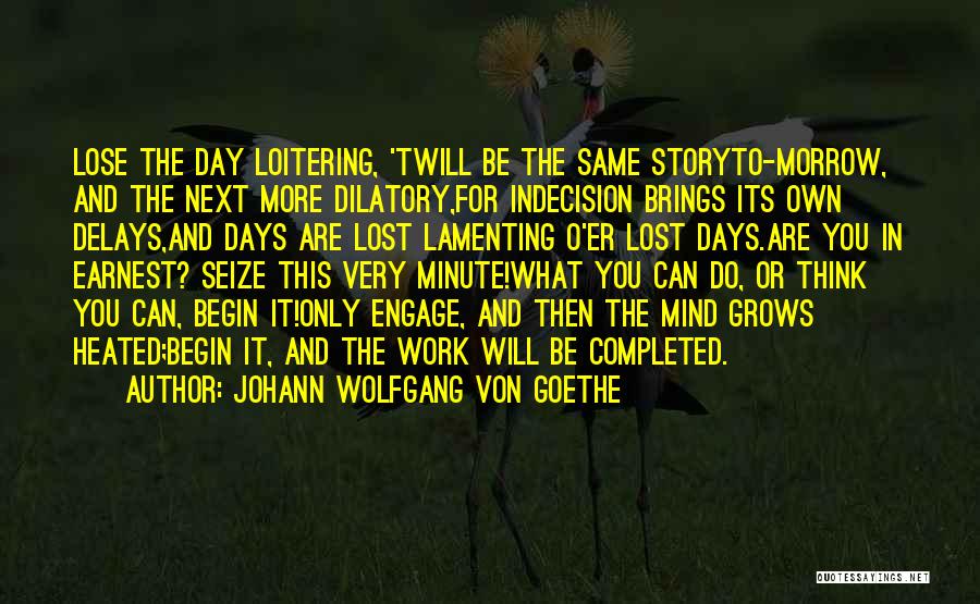 Johann Wolfgang Von Goethe Quotes: Lose The Day Loitering, 'twill Be The Same Storyto-morrow, And The Next More Dilatory,for Indecision Brings Its Own Delays,and Days