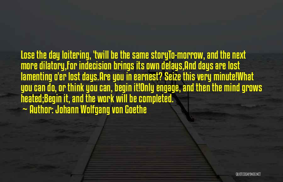 Johann Wolfgang Von Goethe Quotes: Lose The Day Loitering, 'twill Be The Same Storyto-morrow, And The Next More Dilatory,for Indecision Brings Its Own Delays,and Days