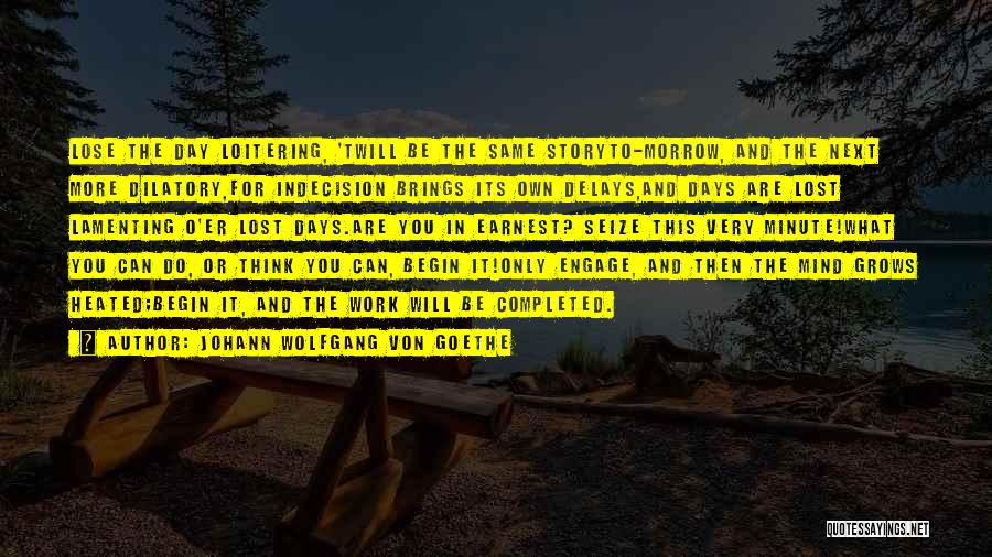 Johann Wolfgang Von Goethe Quotes: Lose The Day Loitering, 'twill Be The Same Storyto-morrow, And The Next More Dilatory,for Indecision Brings Its Own Delays,and Days