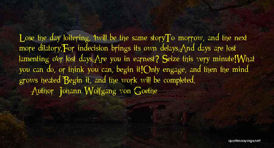 Johann Wolfgang Von Goethe Quotes: Lose The Day Loitering, 'twill Be The Same Storyto-morrow, And The Next More Dilatory,for Indecision Brings Its Own Delays,and Days