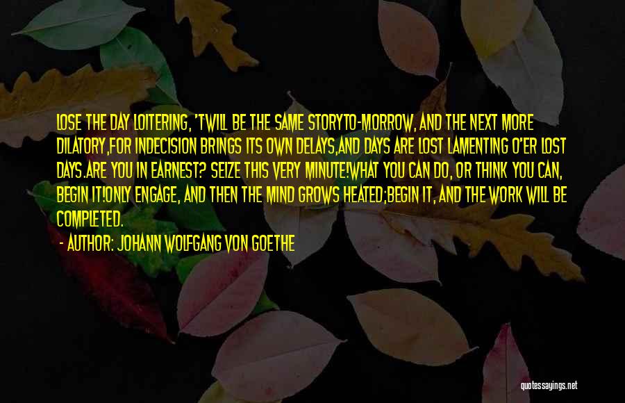 Johann Wolfgang Von Goethe Quotes: Lose The Day Loitering, 'twill Be The Same Storyto-morrow, And The Next More Dilatory,for Indecision Brings Its Own Delays,and Days