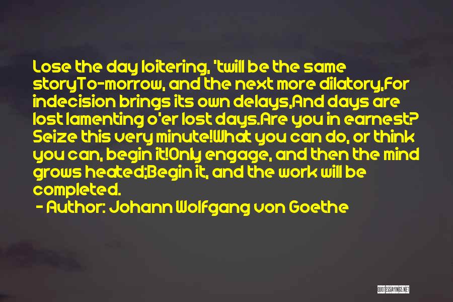 Johann Wolfgang Von Goethe Quotes: Lose The Day Loitering, 'twill Be The Same Storyto-morrow, And The Next More Dilatory,for Indecision Brings Its Own Delays,and Days