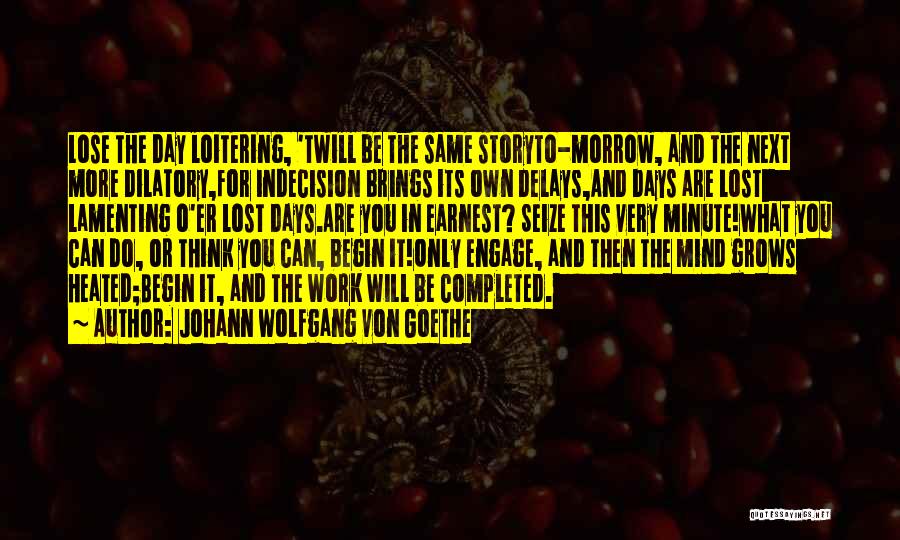 Johann Wolfgang Von Goethe Quotes: Lose The Day Loitering, 'twill Be The Same Storyto-morrow, And The Next More Dilatory,for Indecision Brings Its Own Delays,and Days