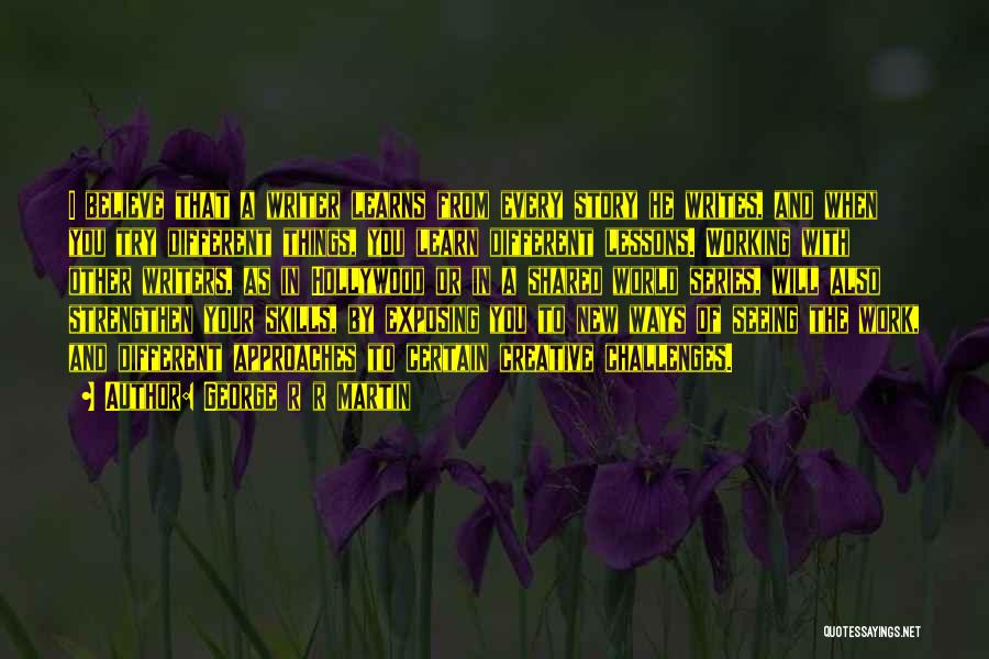 George R R Martin Quotes: I Believe That A Writer Learns From Every Story He Writes, And When You Try Different Things, You Learn Different