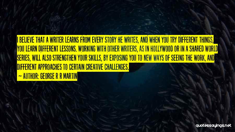 George R R Martin Quotes: I Believe That A Writer Learns From Every Story He Writes, And When You Try Different Things, You Learn Different