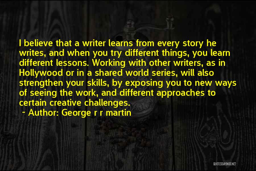 George R R Martin Quotes: I Believe That A Writer Learns From Every Story He Writes, And When You Try Different Things, You Learn Different