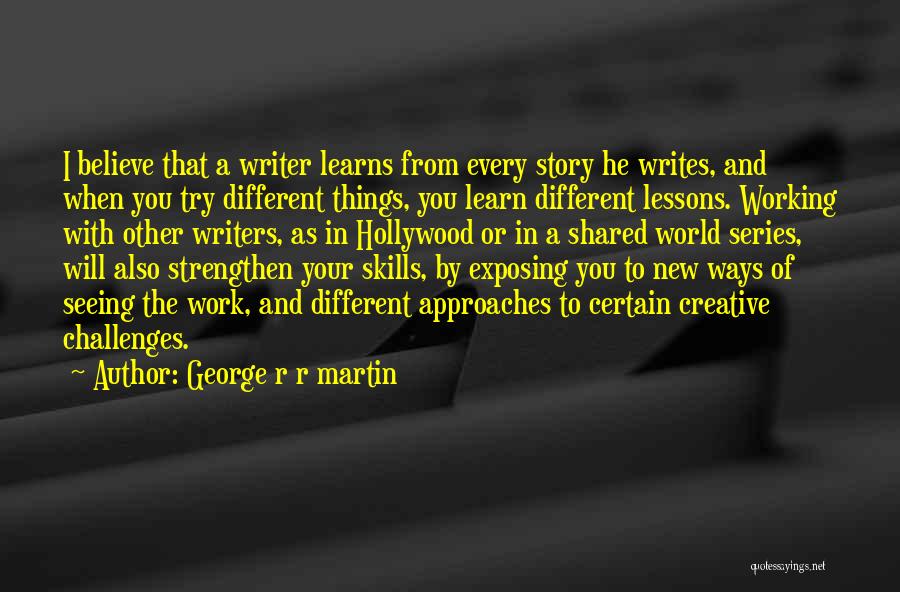 George R R Martin Quotes: I Believe That A Writer Learns From Every Story He Writes, And When You Try Different Things, You Learn Different