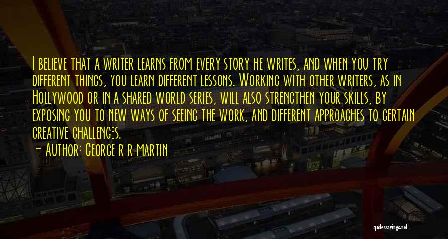 George R R Martin Quotes: I Believe That A Writer Learns From Every Story He Writes, And When You Try Different Things, You Learn Different