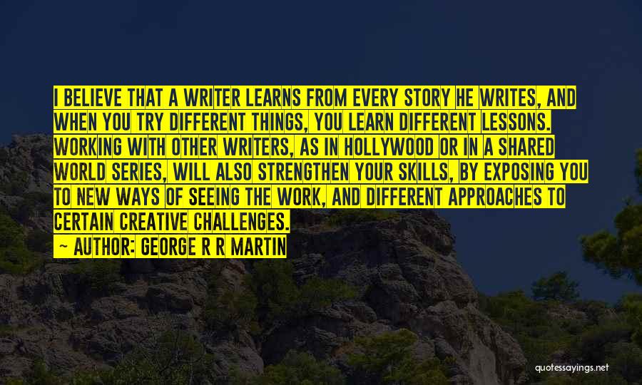 George R R Martin Quotes: I Believe That A Writer Learns From Every Story He Writes, And When You Try Different Things, You Learn Different