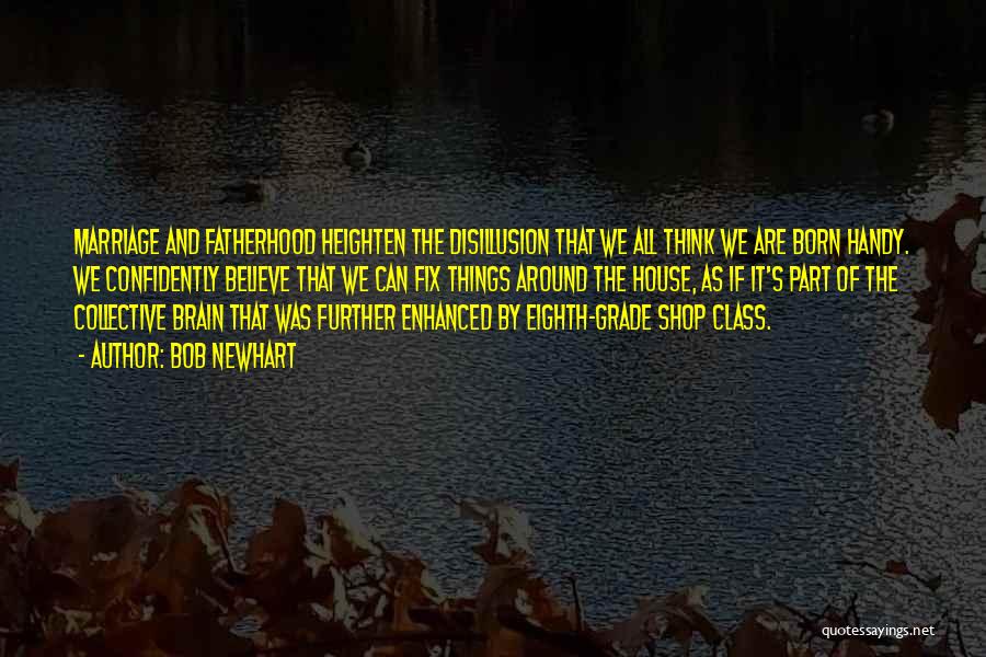 Bob Newhart Quotes: Marriage And Fatherhood Heighten The Disillusion That We All Think We Are Born Handy. We Confidently Believe That We Can