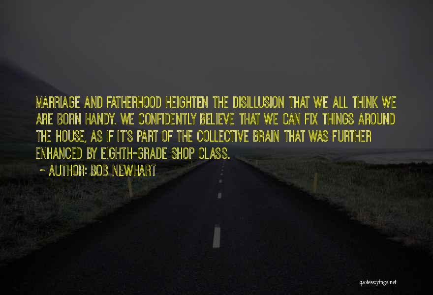 Bob Newhart Quotes: Marriage And Fatherhood Heighten The Disillusion That We All Think We Are Born Handy. We Confidently Believe That We Can