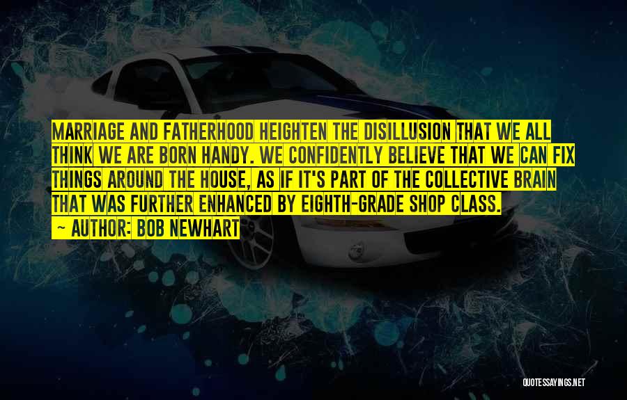 Bob Newhart Quotes: Marriage And Fatherhood Heighten The Disillusion That We All Think We Are Born Handy. We Confidently Believe That We Can