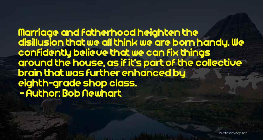 Bob Newhart Quotes: Marriage And Fatherhood Heighten The Disillusion That We All Think We Are Born Handy. We Confidently Believe That We Can