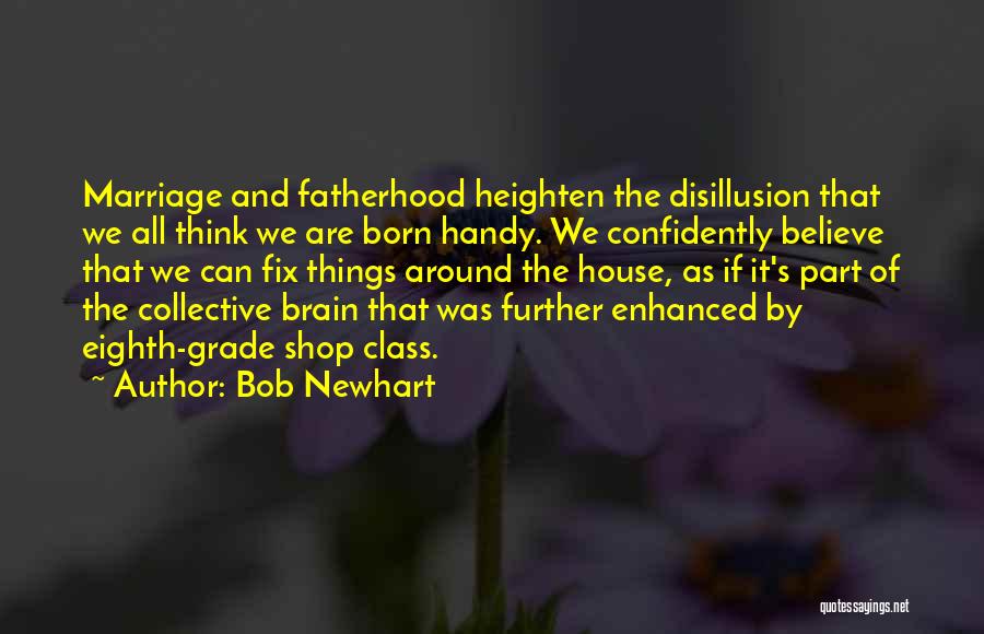 Bob Newhart Quotes: Marriage And Fatherhood Heighten The Disillusion That We All Think We Are Born Handy. We Confidently Believe That We Can