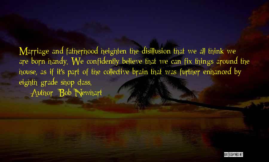 Bob Newhart Quotes: Marriage And Fatherhood Heighten The Disillusion That We All Think We Are Born Handy. We Confidently Believe That We Can