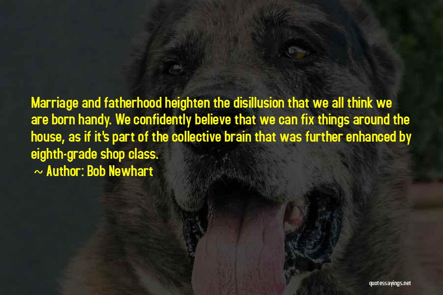 Bob Newhart Quotes: Marriage And Fatherhood Heighten The Disillusion That We All Think We Are Born Handy. We Confidently Believe That We Can