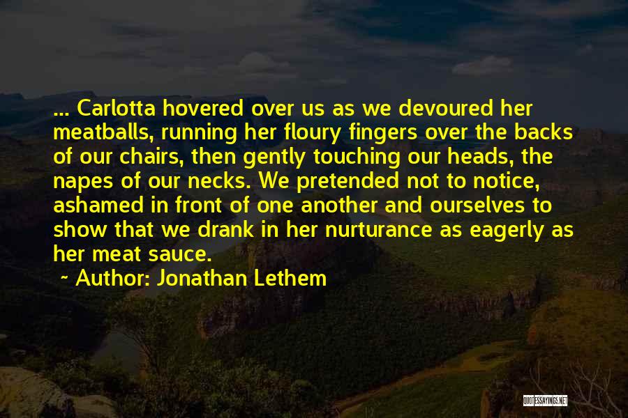 Jonathan Lethem Quotes: ... Carlotta Hovered Over Us As We Devoured Her Meatballs, Running Her Floury Fingers Over The Backs Of Our Chairs,