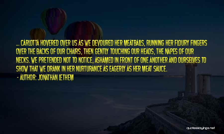 Jonathan Lethem Quotes: ... Carlotta Hovered Over Us As We Devoured Her Meatballs, Running Her Floury Fingers Over The Backs Of Our Chairs,
