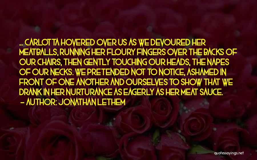 Jonathan Lethem Quotes: ... Carlotta Hovered Over Us As We Devoured Her Meatballs, Running Her Floury Fingers Over The Backs Of Our Chairs,