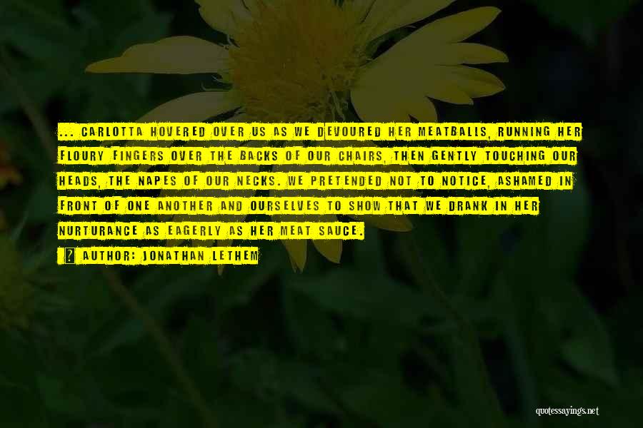 Jonathan Lethem Quotes: ... Carlotta Hovered Over Us As We Devoured Her Meatballs, Running Her Floury Fingers Over The Backs Of Our Chairs,