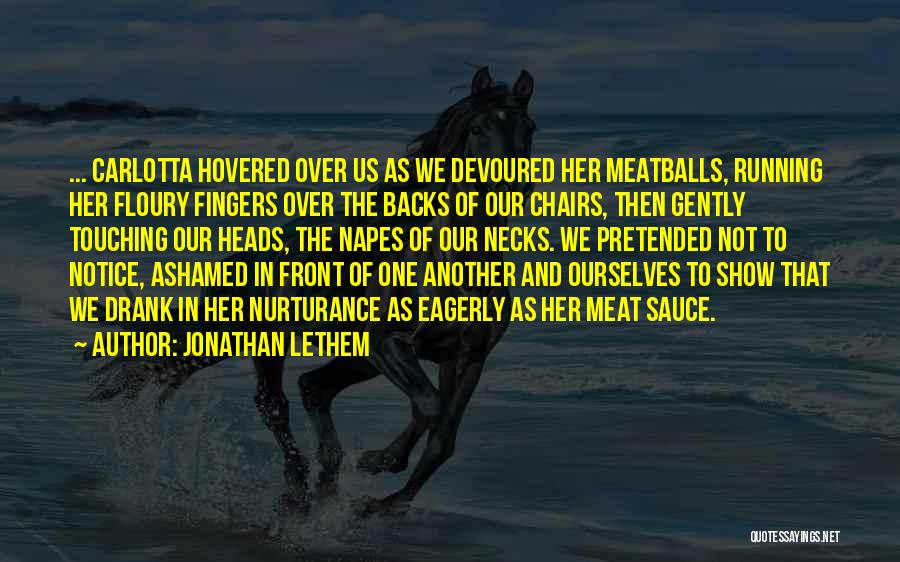 Jonathan Lethem Quotes: ... Carlotta Hovered Over Us As We Devoured Her Meatballs, Running Her Floury Fingers Over The Backs Of Our Chairs,