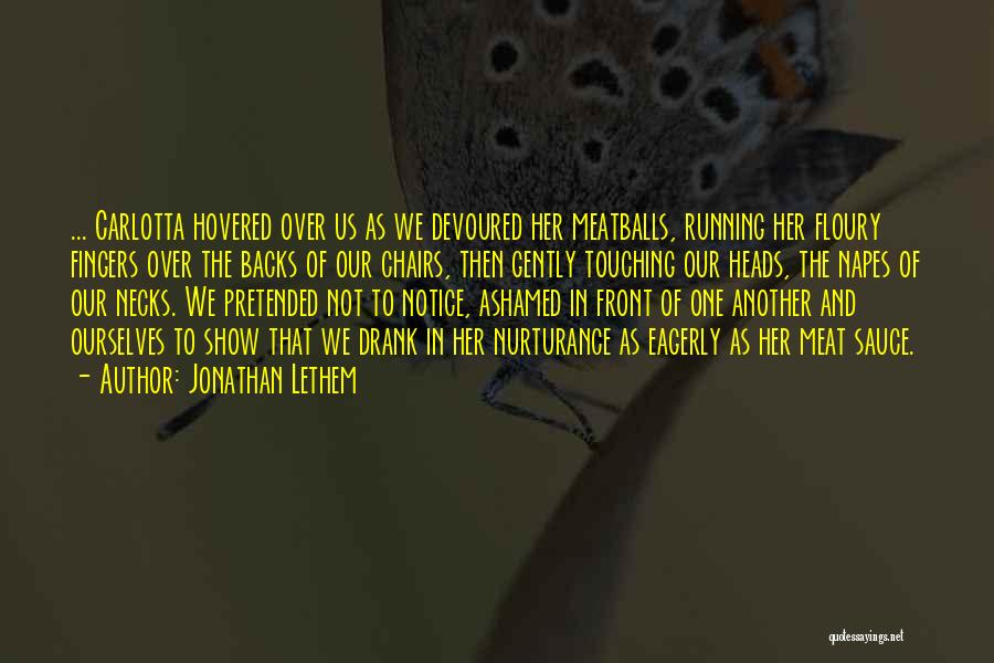 Jonathan Lethem Quotes: ... Carlotta Hovered Over Us As We Devoured Her Meatballs, Running Her Floury Fingers Over The Backs Of Our Chairs,