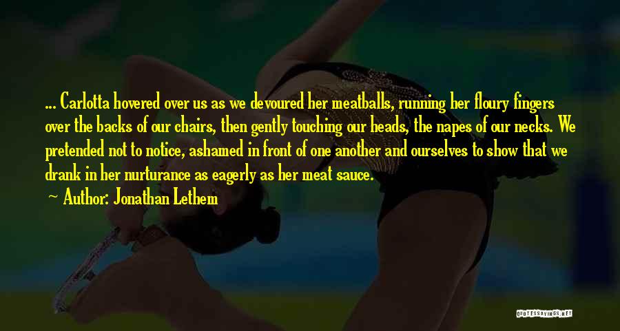 Jonathan Lethem Quotes: ... Carlotta Hovered Over Us As We Devoured Her Meatballs, Running Her Floury Fingers Over The Backs Of Our Chairs,