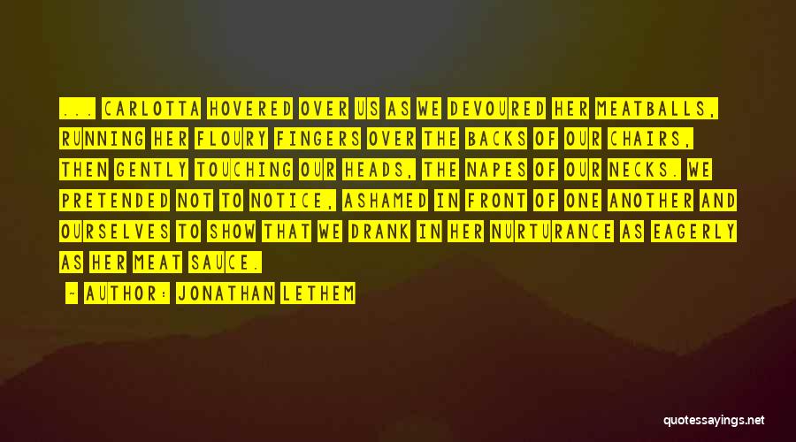 Jonathan Lethem Quotes: ... Carlotta Hovered Over Us As We Devoured Her Meatballs, Running Her Floury Fingers Over The Backs Of Our Chairs,