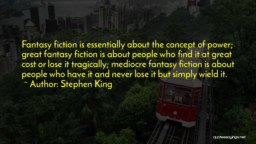 Stephen King Quotes: Fantasy Fiction Is Essentially About The Concept Of Power; Great Fantasy Fiction Is About People Who Find It At Great